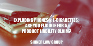 Exploding Phones and E-Cigarettes-Are You Eligible For A Product Liability Claim